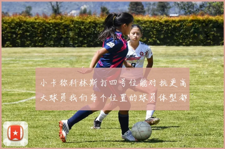 小卡称科林斯打四号位能对抗更高大球员我们每个位置的球员体型都很出色