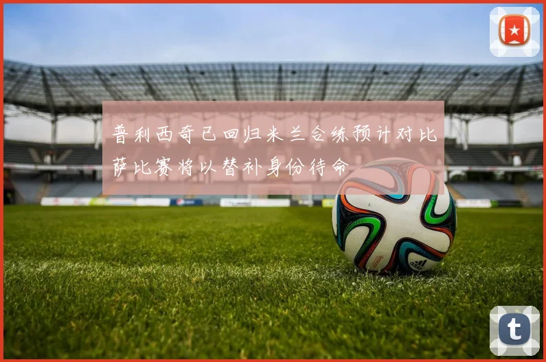普利西奇已回归米兰合练预计对比萨比赛将以替补身份待命