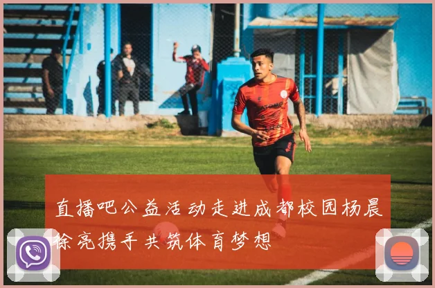 直播吧公益活动走进成都校园杨晨徐亮携手共筑体育梦想