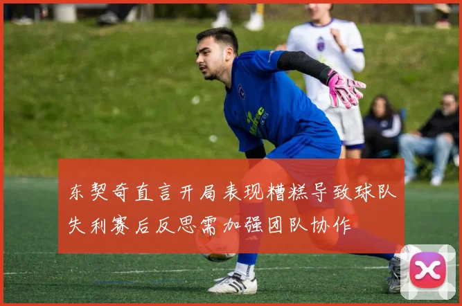 东契奇直言开局表现糟糕导致球队失利赛后反思需加强团队协作