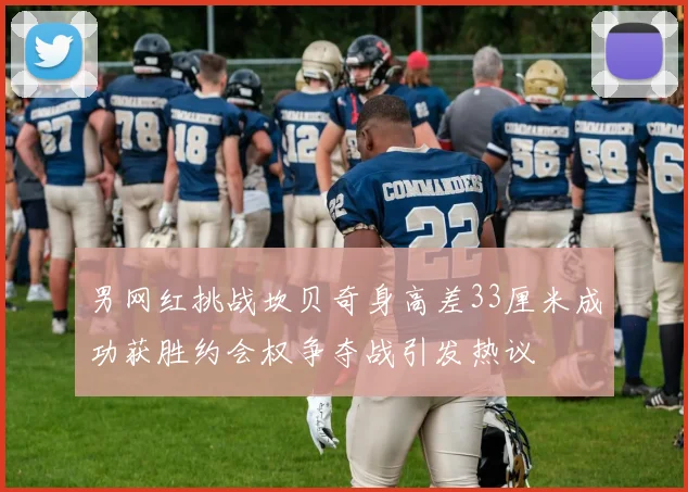 男网红挑战坎贝奇身高差33厘米成功获胜约会权争夺战引发热议