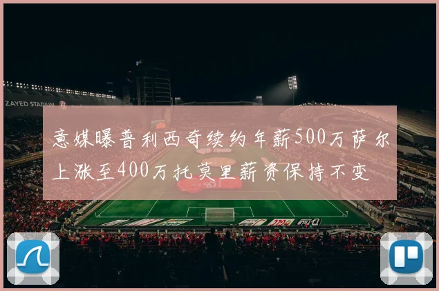 意媒曝普利西奇续约年薪500万萨尔上涨至400万托莫里薪资保持不变