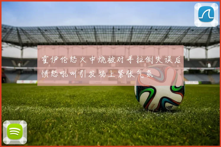 霍伊伦怒火中烧被对手拉倒失误后愤怒吼叫引发场上紧张气氛