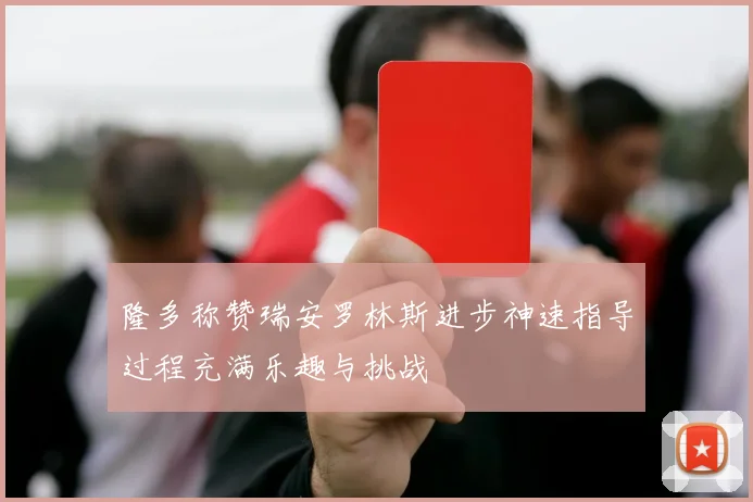 隆多称赞瑞安罗林斯进步神速指导过程充满乐趣与挑战
