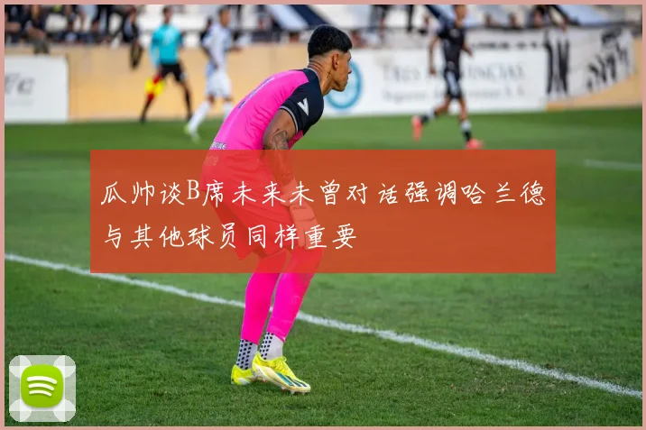 瓜帅谈B席未来未曾对话强调哈兰德与其他球员同样重要