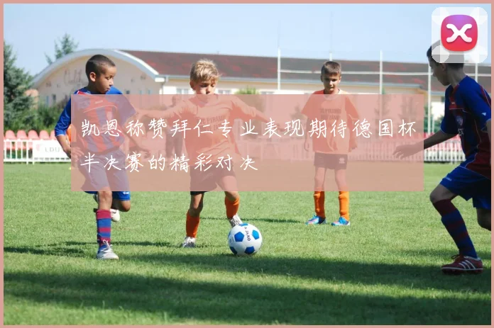 凯恩称赞拜仁专业表现期待德国杯半决赛的精彩对决