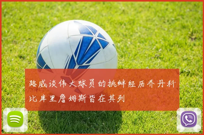 路威谈伟大球员的挑衅经历乔丹科比库里詹姆斯皆在其列