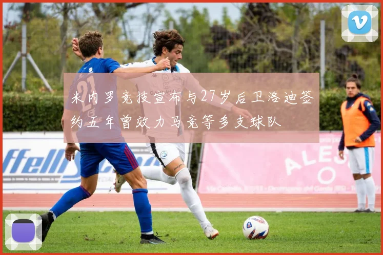 米内罗竞技宣布与27岁后卫洛迪签约五年曾效力马竞等多支球队