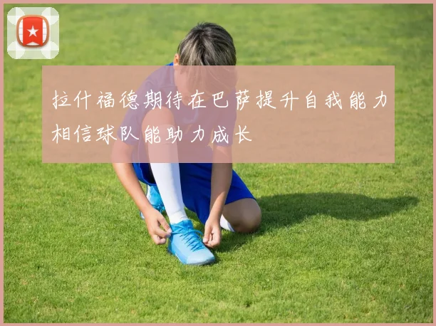 拉什福德期待在巴萨提升自我能力相信球队能助力成长