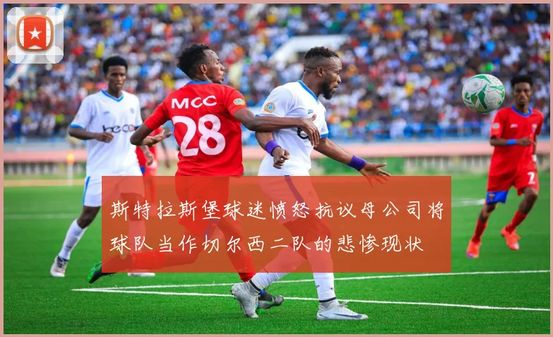 斯特拉斯堡球迷愤怒抗议母公司将球队当作切尔西二队的悲惨现状