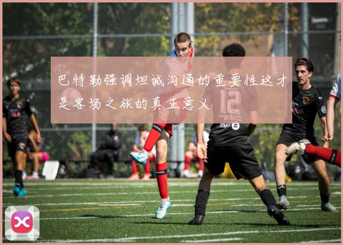 巴特勒强调坦诚沟通的重要性这才是客场之旅的真正意义