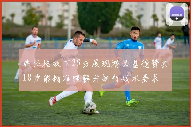 弗拉格砍下29分展现潜力基德赞其18岁能精准理解并执行战术要求