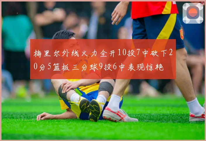 梅里尔外线火力全开10投7中砍下20分5篮板三分球9投6中表现惊艳
