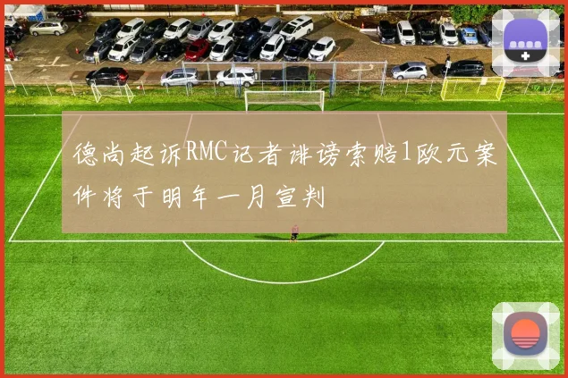 德尚起诉RMC记者诽谤索赔1欧元案件将于明年一月宣判