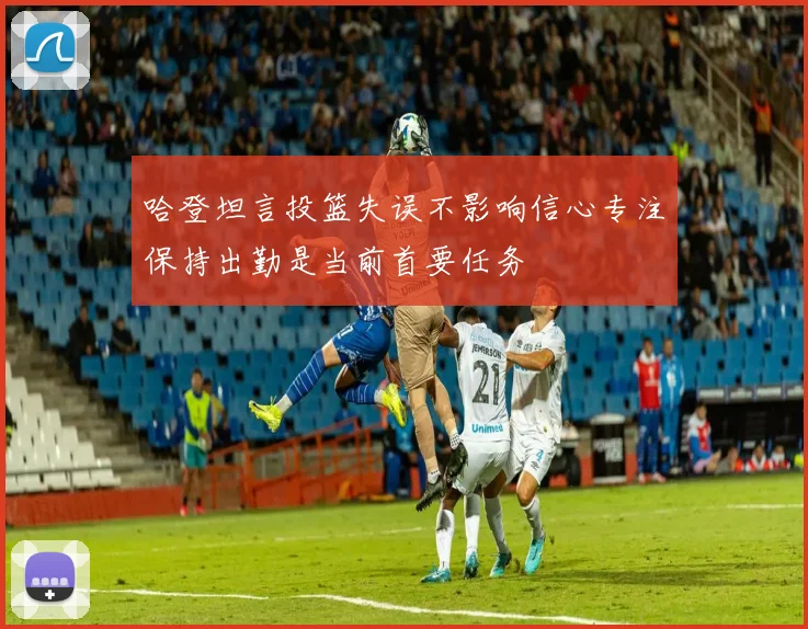 哈登坦言投篮失误不影响信心专注保持出勤是当前首要任务