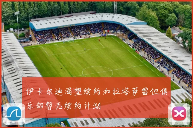 伊卡尔迪渴望续约加拉塔萨雷但俱乐部暂无续约计划