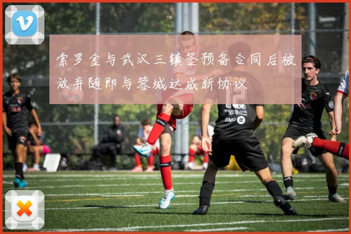 索罗金与武汉三镇签预备合同后被放弃随即与蓉城达成新协议