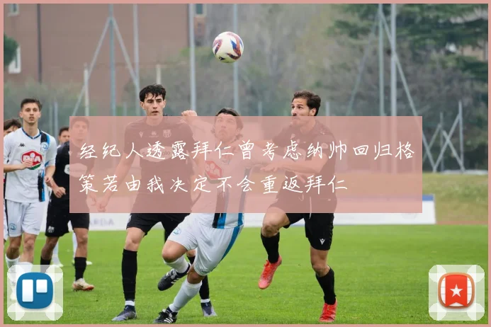 经纪人透露拜仁曾考虑纳帅回归格策若由我决定不会重返拜仁