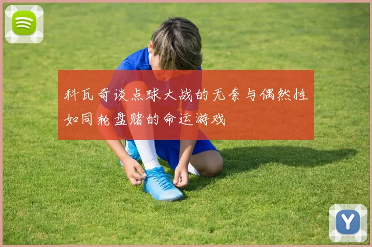 科瓦奇谈点球大战的无奈与偶然性如同轮盘赌的命运游戏