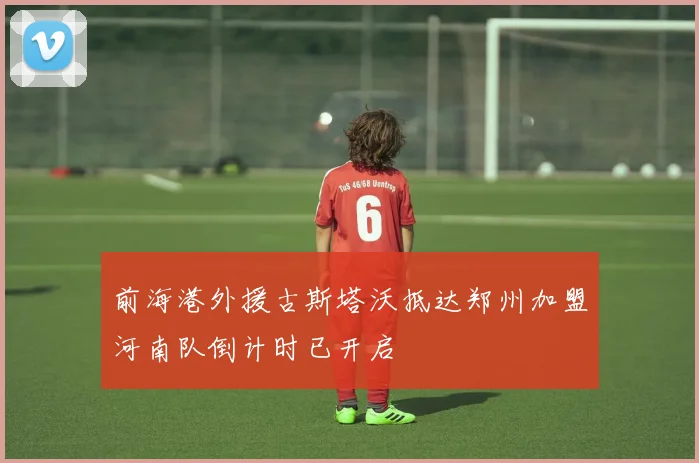 前海港外援古斯塔沃抵达郑州加盟河南队倒计时已开启