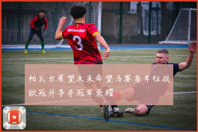 帕瓦尔展望未来希望马赛每年征战欧冠并争夺冠军荣耀