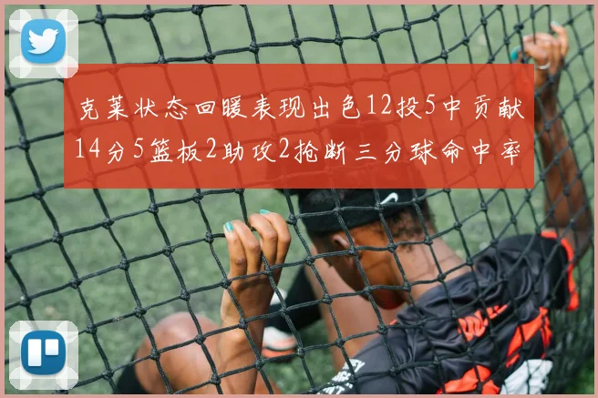 克莱状态回暖表现出色12投5中贡献14分5篮板2助攻2抢断三分球命中率高达57