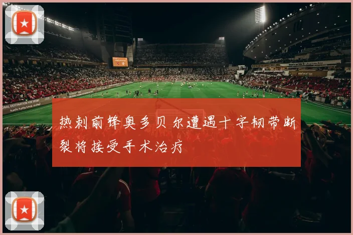 热刺前锋奥多贝尔遭遇十字韧带断裂将接受手术治疗