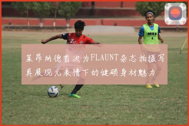 莱昂纳德首次为FLAUNT杂志拍摄写真展现无表情下的健硕身材魅力
