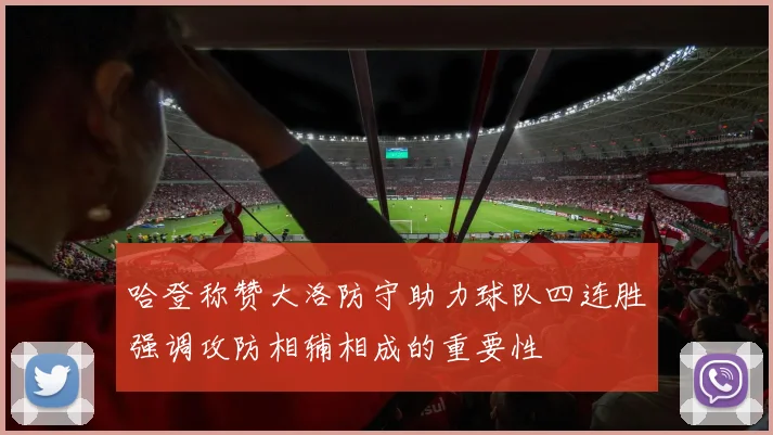 哈登称赞大洛防守助力球队四连胜强调攻防相辅相成的重要性