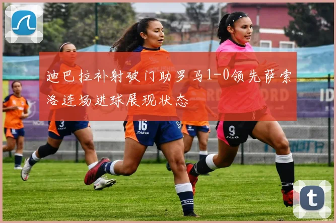 迪巴拉补射破门助罗马1-0领先萨索洛连场进球展现状态