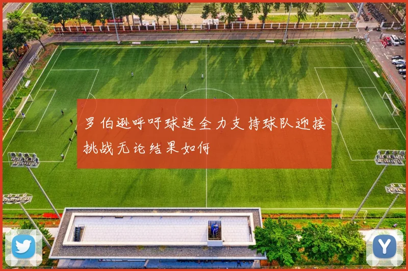 罗伯逊呼吁球迷全力支持球队迎接挑战无论结果如何