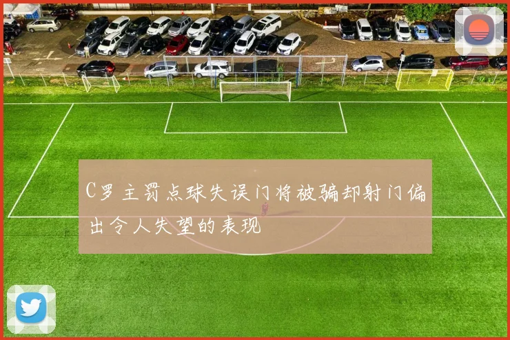 C罗主罚点球失误门将被骗却射门偏出令人失望的表现