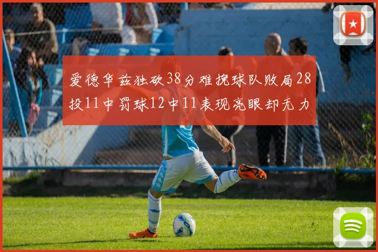 爱德华兹独砍38分难挽球队败局28投11中罚球12中11表现亮眼却无力回天