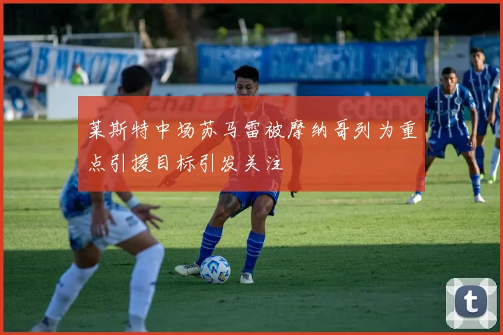 莱斯特中场苏马雷被摩纳哥列为重点引援目标引发关注