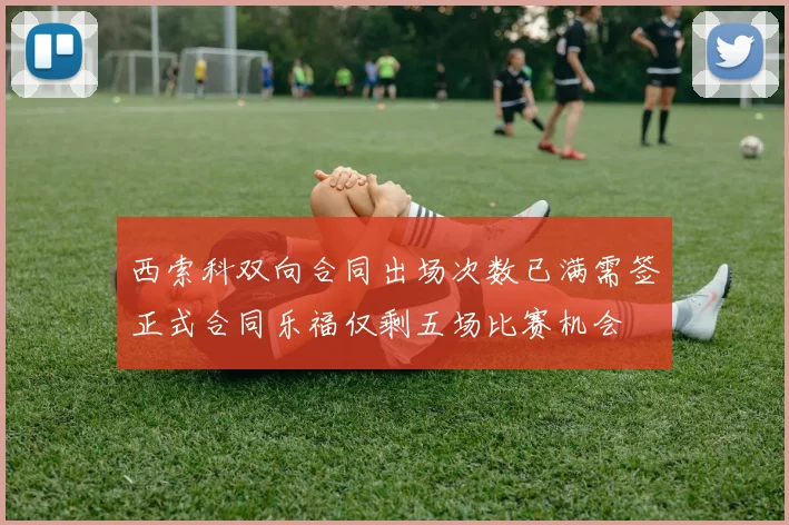 西索科双向合同出场次数已满需签正式合同乐福仅剩五场比赛机会
