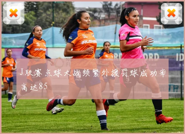 J联赛点球大战频繁外援罚球成功率高达85