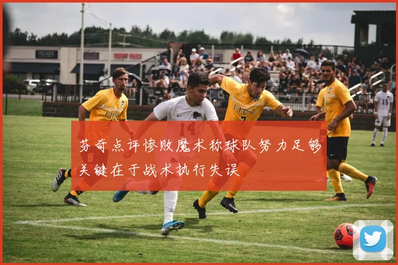 芬奇点评惨败魔术称球队努力足够关键在于战术执行失误